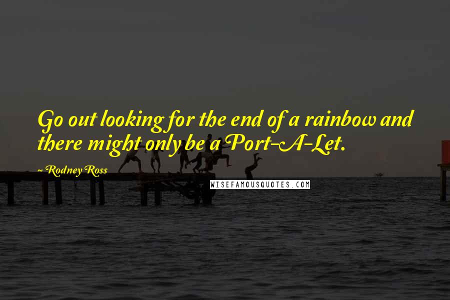 Rodney Ross Quotes: Go out looking for the end of a rainbow and there might only be a Port-A-Let.