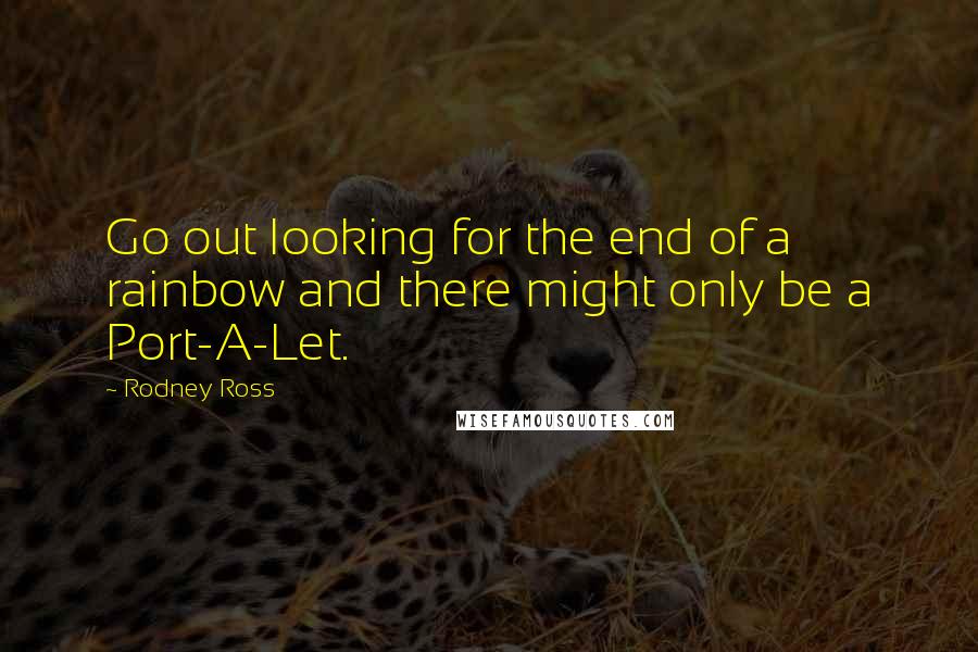 Rodney Ross Quotes: Go out looking for the end of a rainbow and there might only be a Port-A-Let.