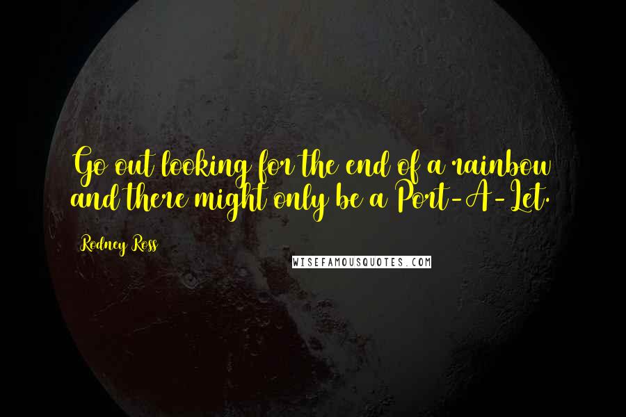 Rodney Ross Quotes: Go out looking for the end of a rainbow and there might only be a Port-A-Let.