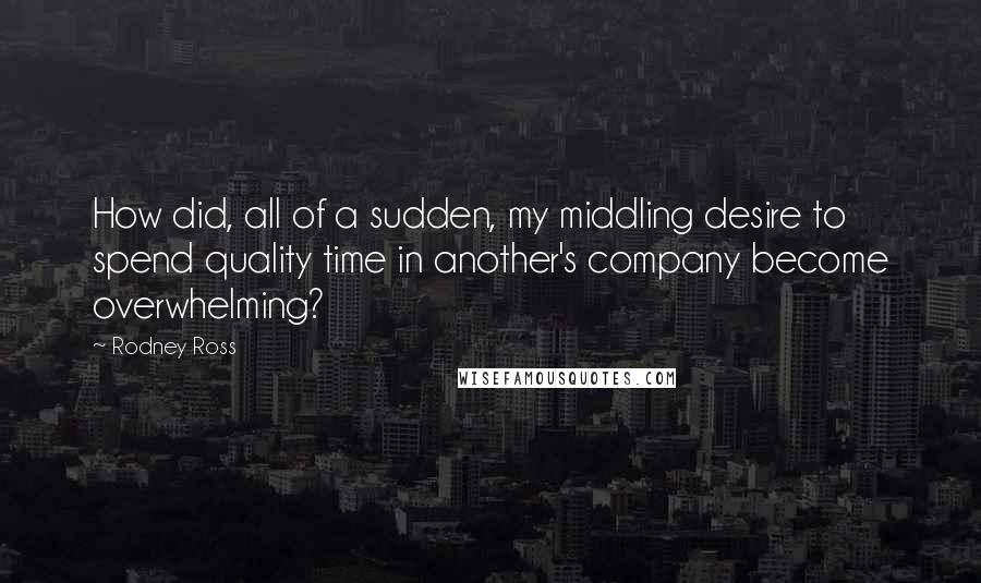 Rodney Ross Quotes: How did, all of a sudden, my middling desire to spend quality time in another's company become overwhelming?