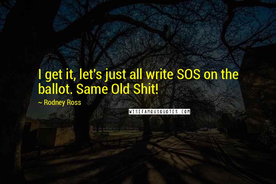 Rodney Ross Quotes: I get it, let's just all write SOS on the ballot. Same Old Shit!