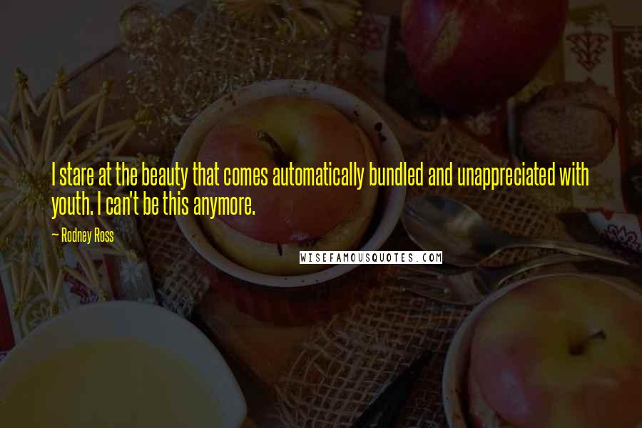 Rodney Ross Quotes: I stare at the beauty that comes automatically bundled and unappreciated with youth. I can't be this anymore.