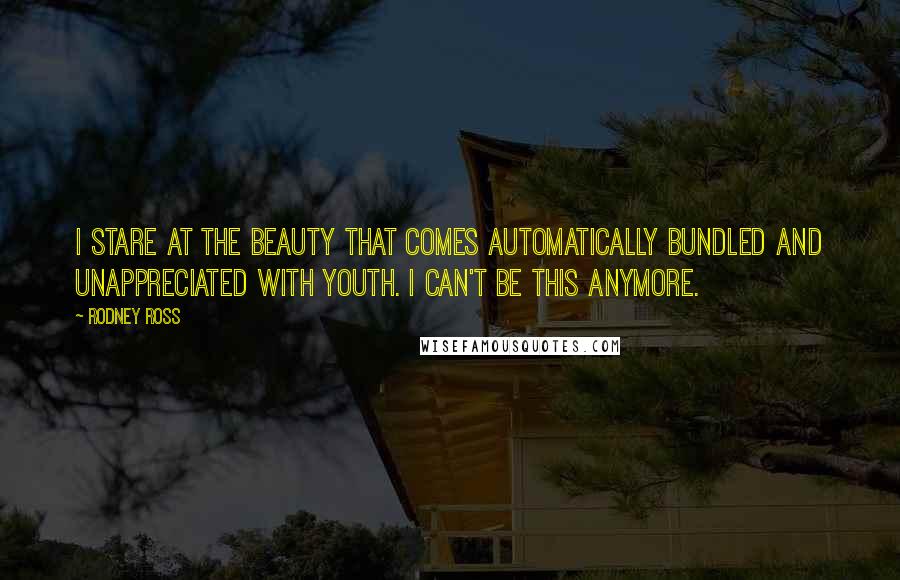 Rodney Ross Quotes: I stare at the beauty that comes automatically bundled and unappreciated with youth. I can't be this anymore.