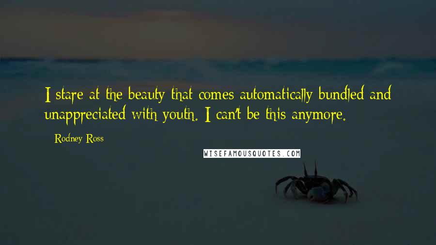 Rodney Ross Quotes: I stare at the beauty that comes automatically bundled and unappreciated with youth. I can't be this anymore.