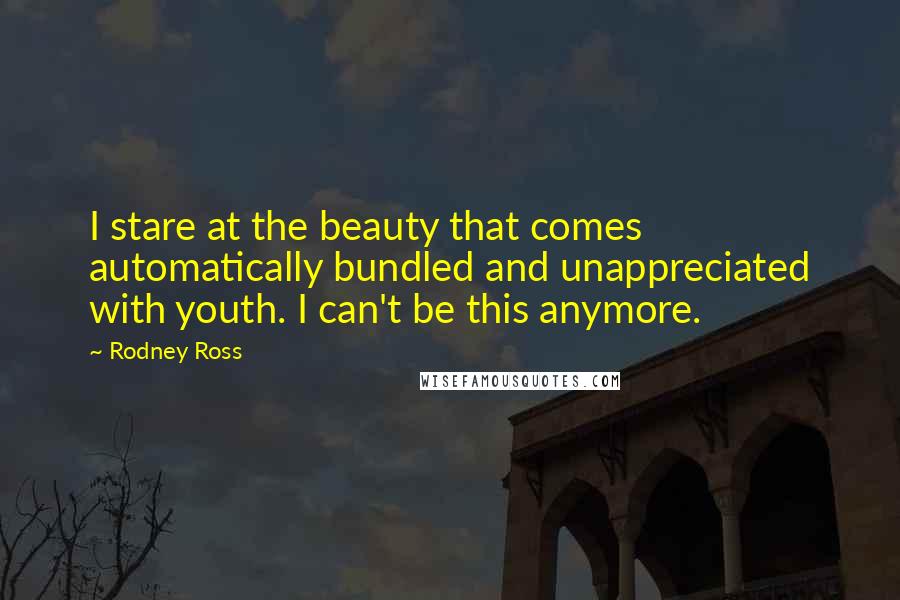 Rodney Ross Quotes: I stare at the beauty that comes automatically bundled and unappreciated with youth. I can't be this anymore.