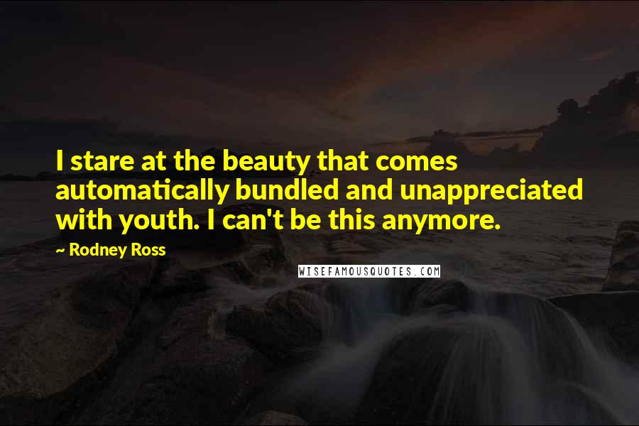 Rodney Ross Quotes: I stare at the beauty that comes automatically bundled and unappreciated with youth. I can't be this anymore.