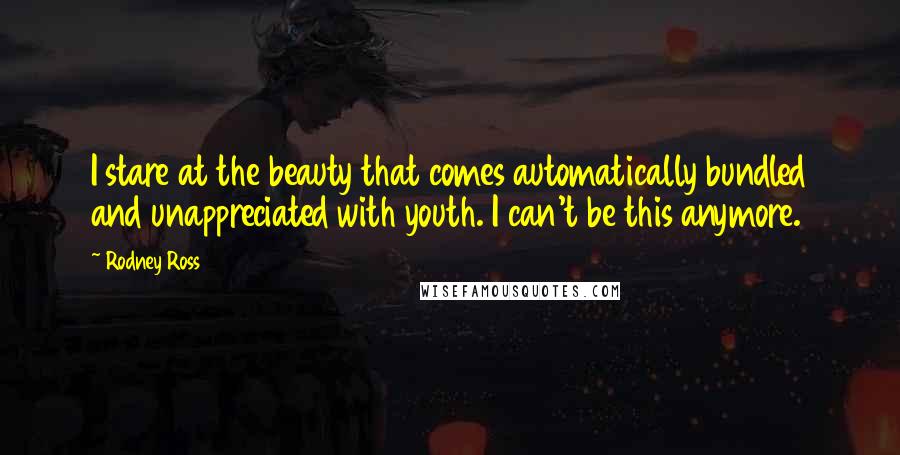 Rodney Ross Quotes: I stare at the beauty that comes automatically bundled and unappreciated with youth. I can't be this anymore.