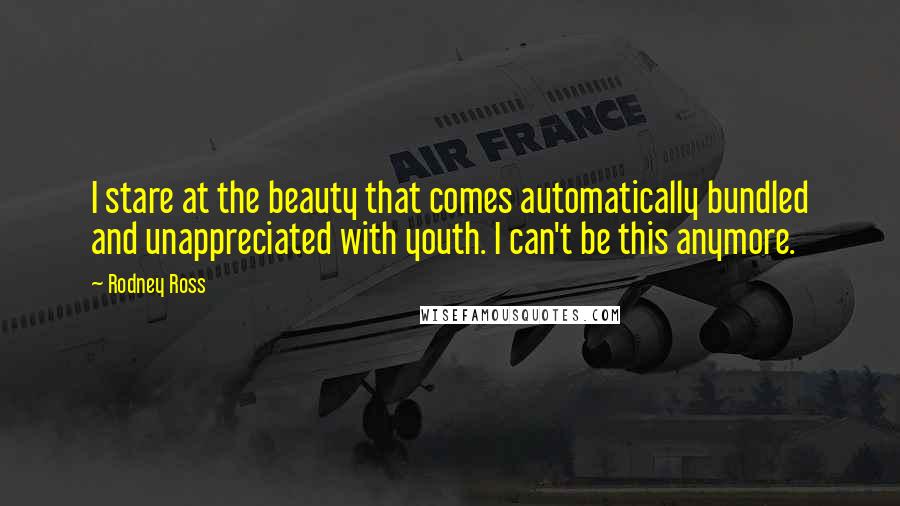 Rodney Ross Quotes: I stare at the beauty that comes automatically bundled and unappreciated with youth. I can't be this anymore.