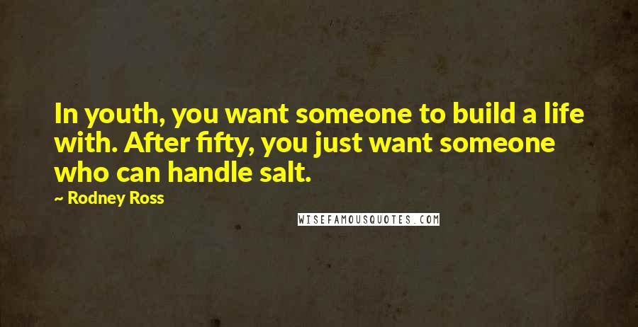 Rodney Ross Quotes: In youth, you want someone to build a life with. After fifty, you just want someone who can handle salt.