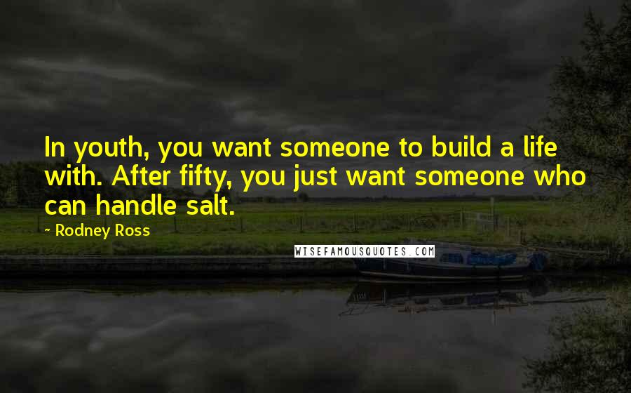 Rodney Ross Quotes: In youth, you want someone to build a life with. After fifty, you just want someone who can handle salt.