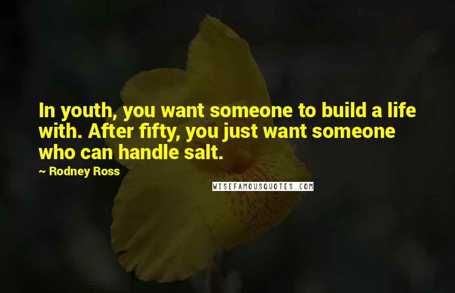 Rodney Ross Quotes: In youth, you want someone to build a life with. After fifty, you just want someone who can handle salt.