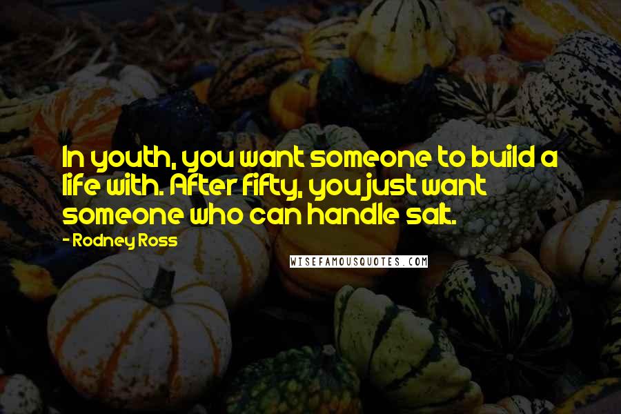 Rodney Ross Quotes: In youth, you want someone to build a life with. After fifty, you just want someone who can handle salt.