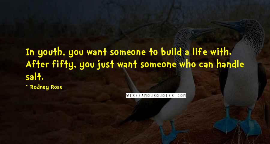 Rodney Ross Quotes: In youth, you want someone to build a life with. After fifty, you just want someone who can handle salt.