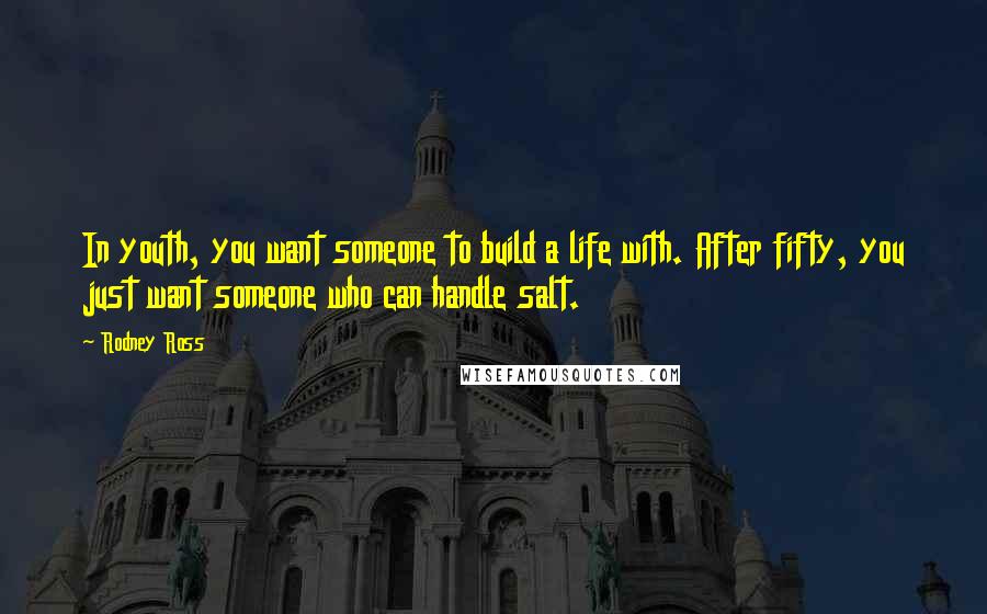 Rodney Ross Quotes: In youth, you want someone to build a life with. After fifty, you just want someone who can handle salt.