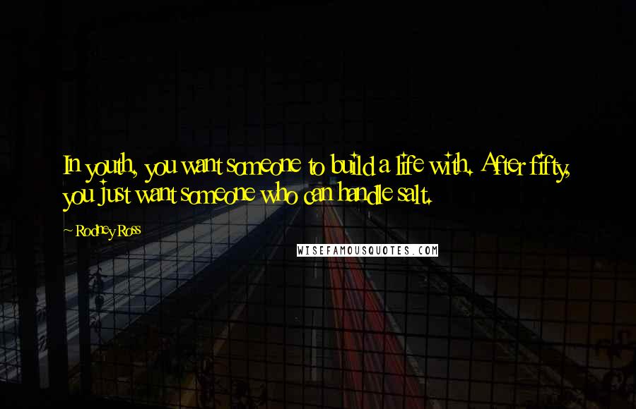 Rodney Ross Quotes: In youth, you want someone to build a life with. After fifty, you just want someone who can handle salt.