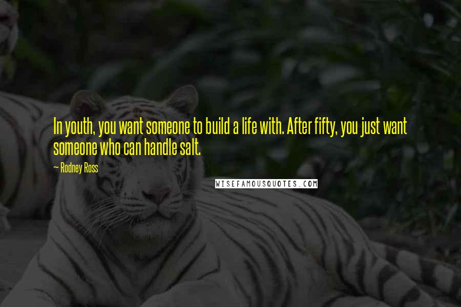 Rodney Ross Quotes: In youth, you want someone to build a life with. After fifty, you just want someone who can handle salt.