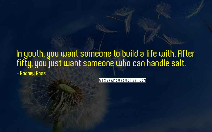 Rodney Ross Quotes: In youth, you want someone to build a life with. After fifty, you just want someone who can handle salt.