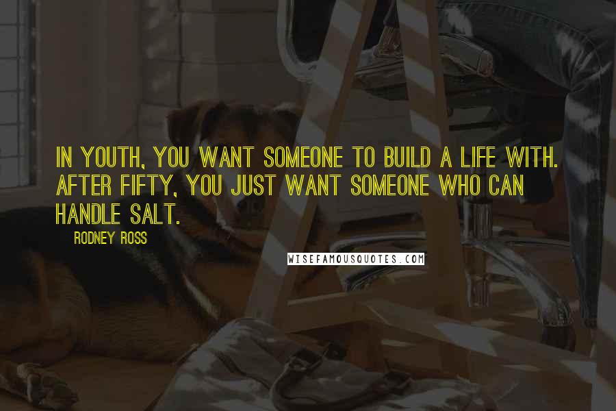 Rodney Ross Quotes: In youth, you want someone to build a life with. After fifty, you just want someone who can handle salt.