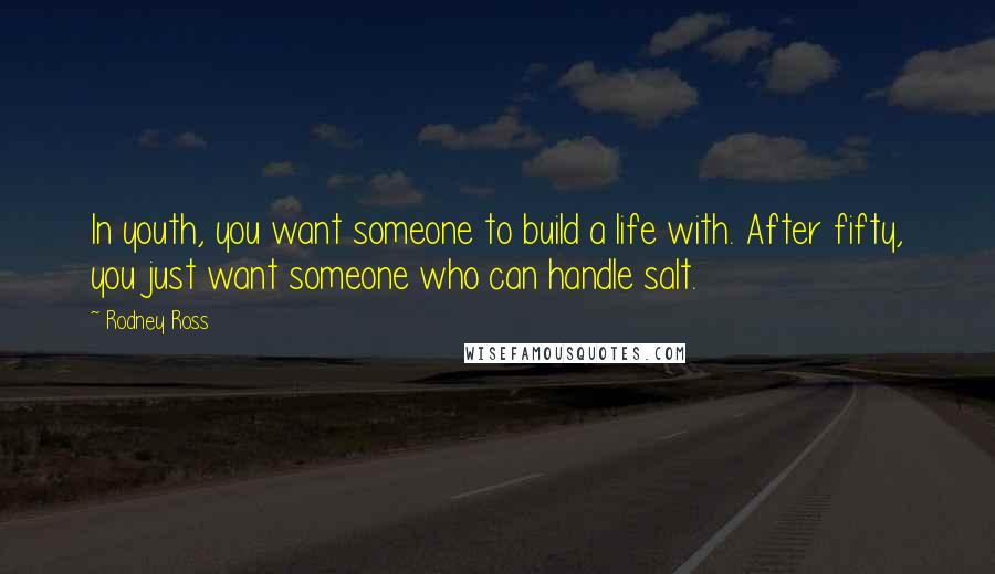 Rodney Ross Quotes: In youth, you want someone to build a life with. After fifty, you just want someone who can handle salt.