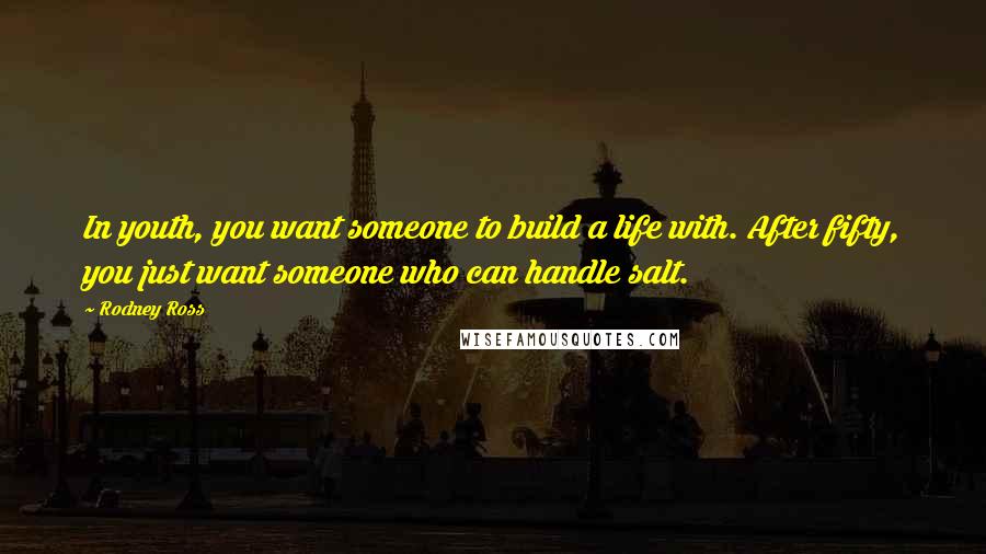 Rodney Ross Quotes: In youth, you want someone to build a life with. After fifty, you just want someone who can handle salt.