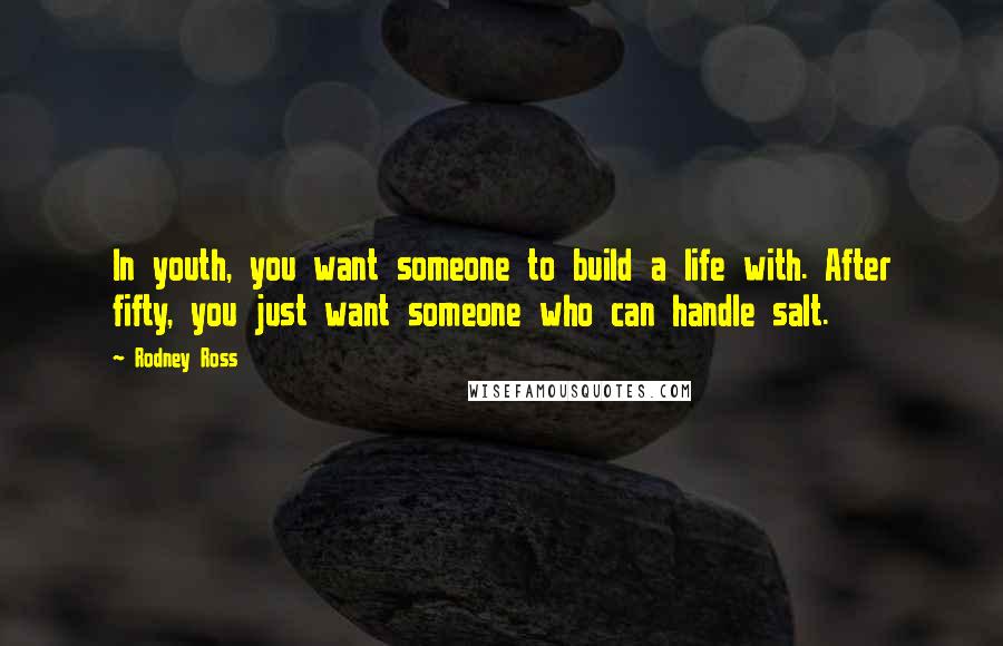 Rodney Ross Quotes: In youth, you want someone to build a life with. After fifty, you just want someone who can handle salt.