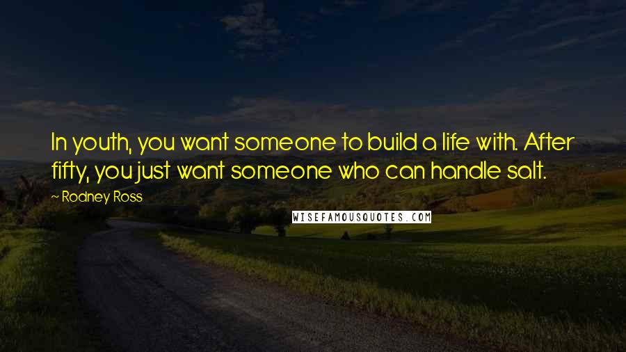 Rodney Ross Quotes: In youth, you want someone to build a life with. After fifty, you just want someone who can handle salt.