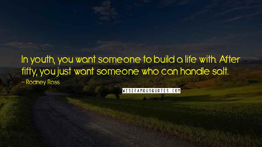 Rodney Ross Quotes: In youth, you want someone to build a life with. After fifty, you just want someone who can handle salt.