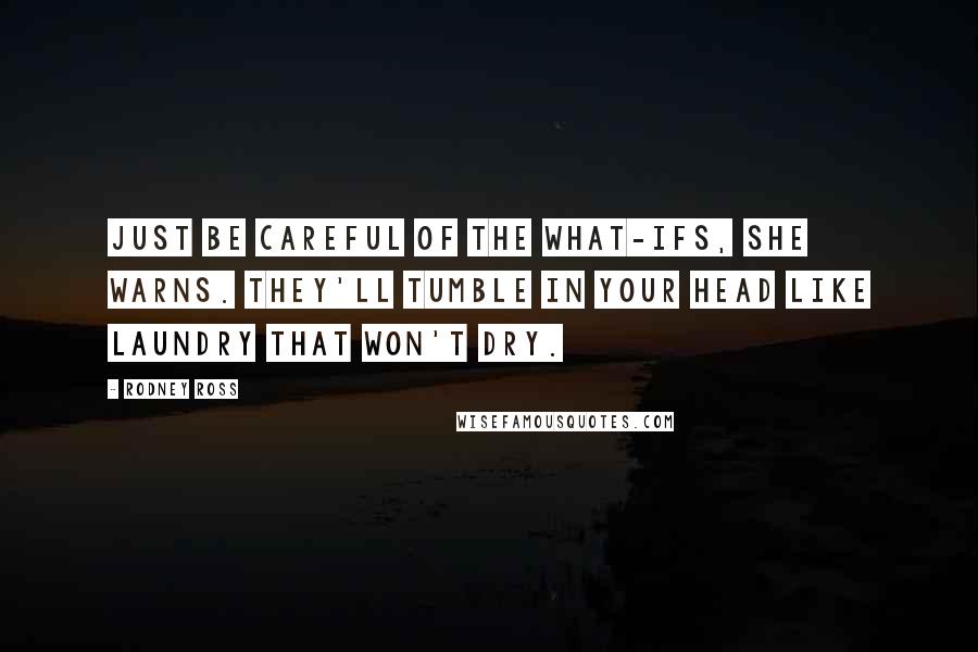 Rodney Ross Quotes: Just be careful of the what-ifs, she warns. They'll tumble in your head like laundry that won't dry.