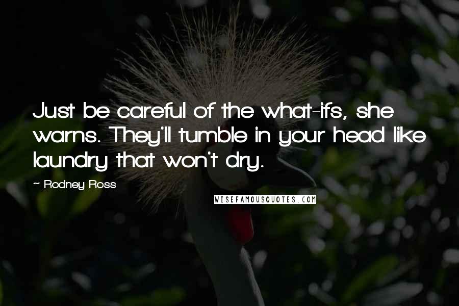 Rodney Ross Quotes: Just be careful of the what-ifs, she warns. They'll tumble in your head like laundry that won't dry.