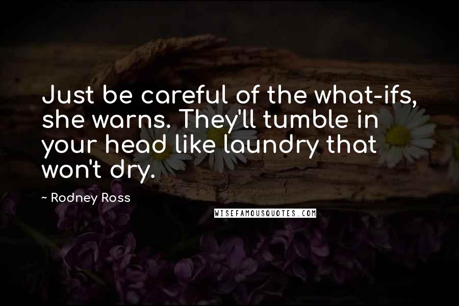 Rodney Ross Quotes: Just be careful of the what-ifs, she warns. They'll tumble in your head like laundry that won't dry.