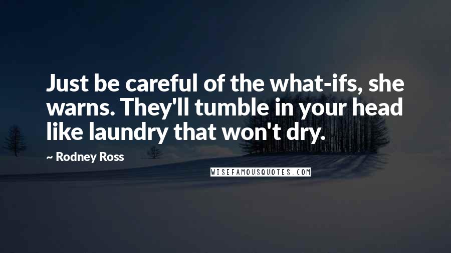 Rodney Ross Quotes: Just be careful of the what-ifs, she warns. They'll tumble in your head like laundry that won't dry.
