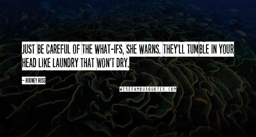 Rodney Ross Quotes: Just be careful of the what-ifs, she warns. They'll tumble in your head like laundry that won't dry.