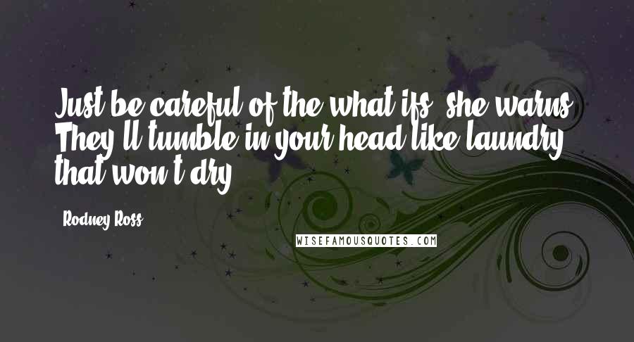 Rodney Ross Quotes: Just be careful of the what-ifs, she warns. They'll tumble in your head like laundry that won't dry.