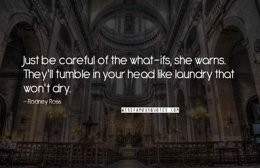 Rodney Ross Quotes: Just be careful of the what-ifs, she warns. They'll tumble in your head like laundry that won't dry.
