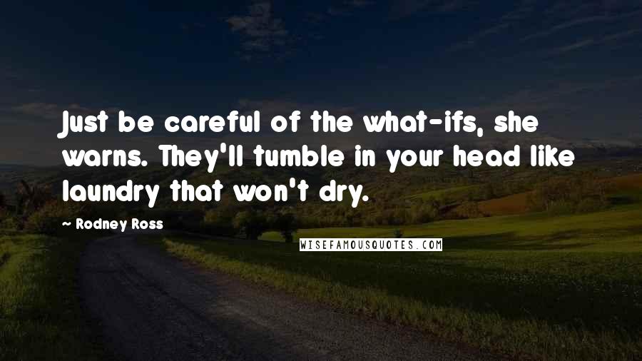 Rodney Ross Quotes: Just be careful of the what-ifs, she warns. They'll tumble in your head like laundry that won't dry.