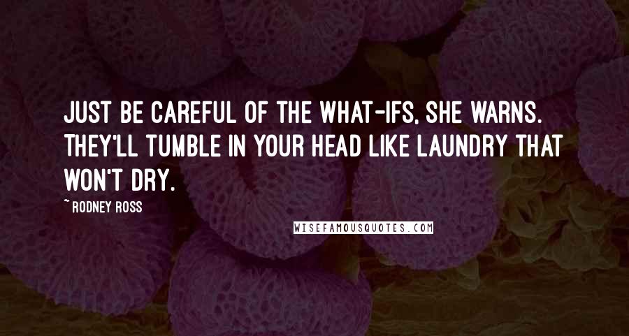 Rodney Ross Quotes: Just be careful of the what-ifs, she warns. They'll tumble in your head like laundry that won't dry.