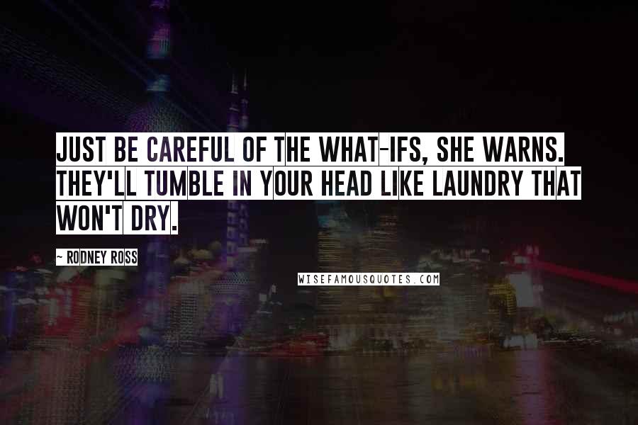 Rodney Ross Quotes: Just be careful of the what-ifs, she warns. They'll tumble in your head like laundry that won't dry.
