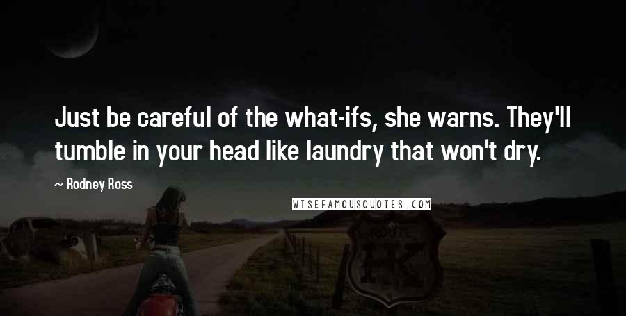 Rodney Ross Quotes: Just be careful of the what-ifs, she warns. They'll tumble in your head like laundry that won't dry.