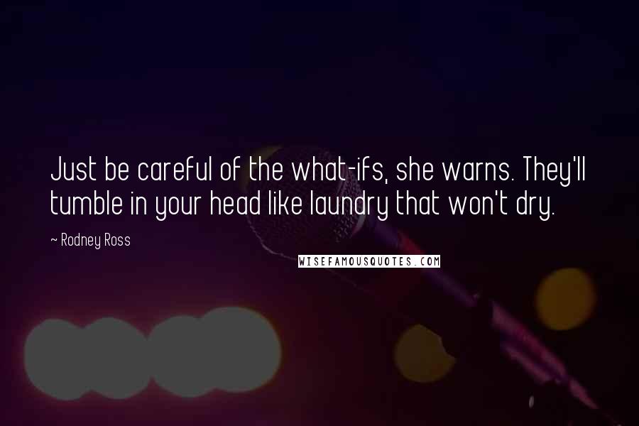 Rodney Ross Quotes: Just be careful of the what-ifs, she warns. They'll tumble in your head like laundry that won't dry.