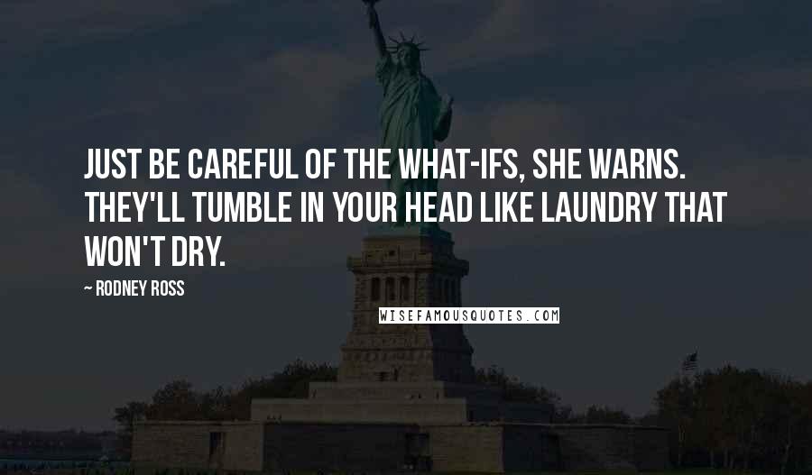Rodney Ross Quotes: Just be careful of the what-ifs, she warns. They'll tumble in your head like laundry that won't dry.