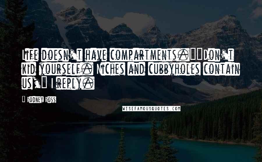 Rodney Ross Quotes: Life doesn't have compartments.""Don't kid yourself. Niches and cubbyholes contain us," I reply.