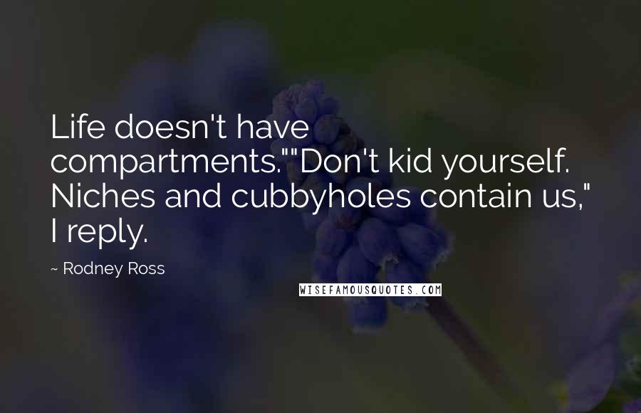 Rodney Ross Quotes: Life doesn't have compartments.""Don't kid yourself. Niches and cubbyholes contain us," I reply.