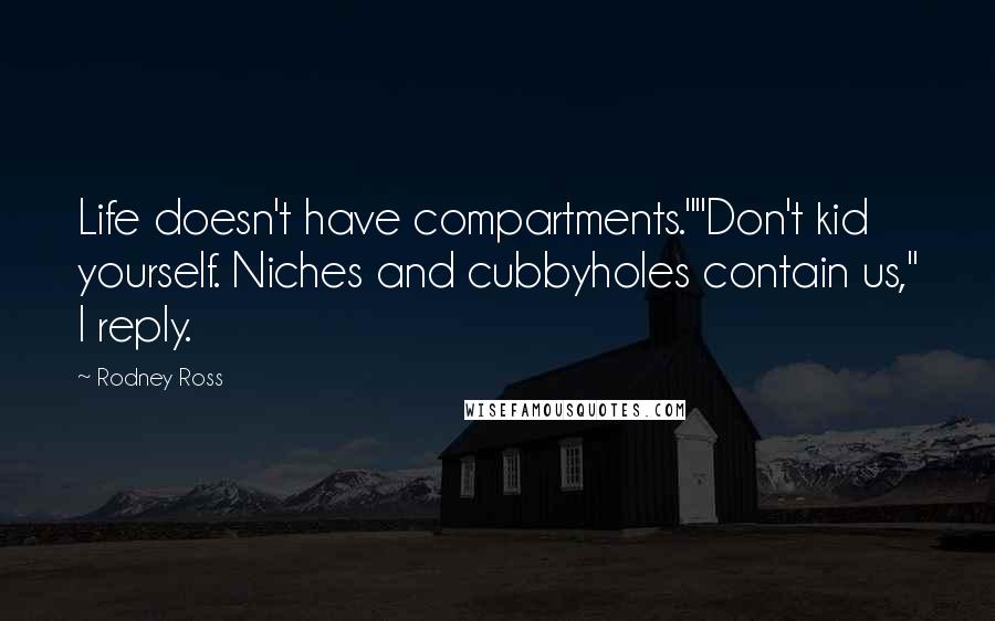 Rodney Ross Quotes: Life doesn't have compartments.""Don't kid yourself. Niches and cubbyholes contain us," I reply.
