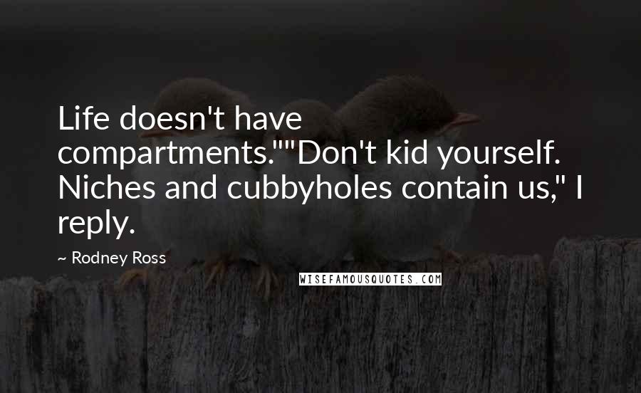 Rodney Ross Quotes: Life doesn't have compartments.""Don't kid yourself. Niches and cubbyholes contain us," I reply.