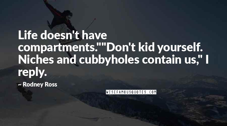 Rodney Ross Quotes: Life doesn't have compartments.""Don't kid yourself. Niches and cubbyholes contain us," I reply.