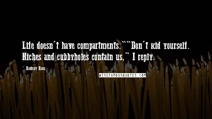 Rodney Ross Quotes: Life doesn't have compartments.""Don't kid yourself. Niches and cubbyholes contain us," I reply.