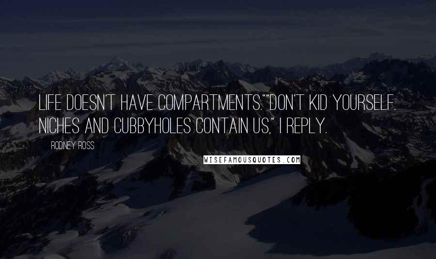 Rodney Ross Quotes: Life doesn't have compartments.""Don't kid yourself. Niches and cubbyholes contain us," I reply.