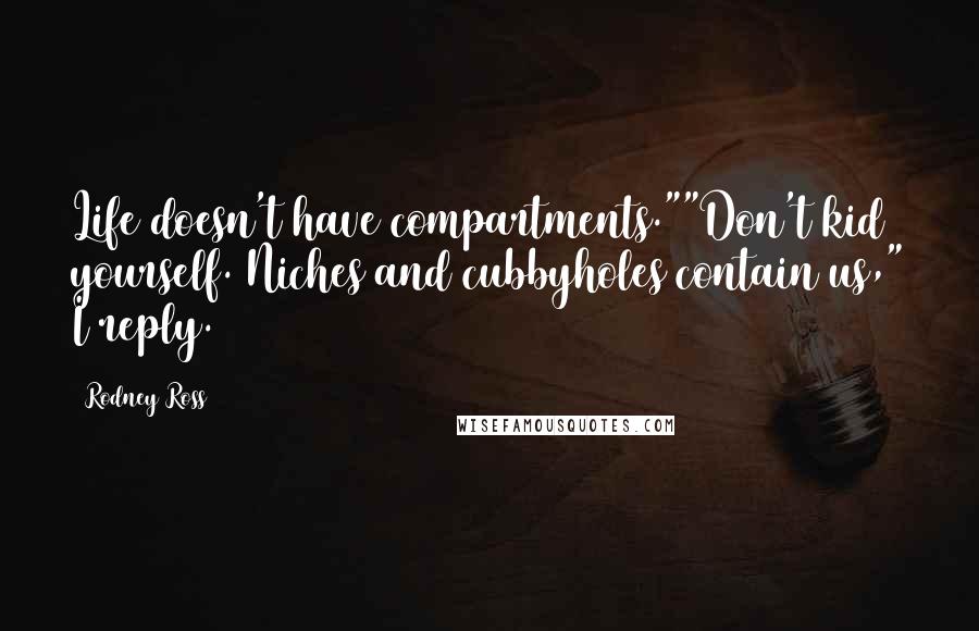 Rodney Ross Quotes: Life doesn't have compartments.""Don't kid yourself. Niches and cubbyholes contain us," I reply.