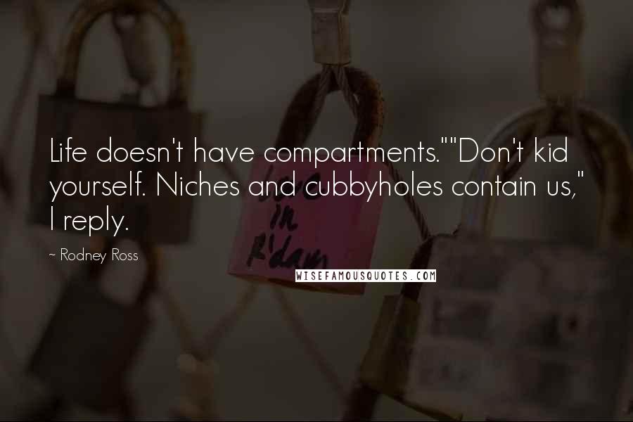 Rodney Ross Quotes: Life doesn't have compartments.""Don't kid yourself. Niches and cubbyholes contain us," I reply.