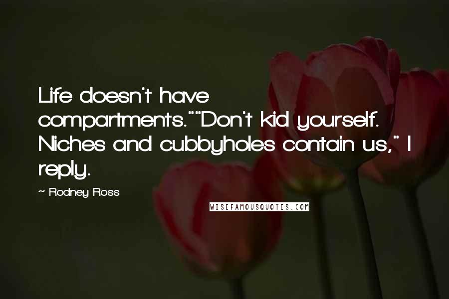 Rodney Ross Quotes: Life doesn't have compartments.""Don't kid yourself. Niches and cubbyholes contain us," I reply.
